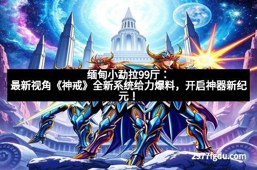缅甸小勐拉99厅：最新视角《神戒》全新系统给力爆料，开启神器新纪元！