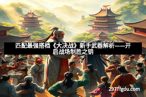 匹配最强搭档《大决战》新手武器解析——开启战场制胜之钥